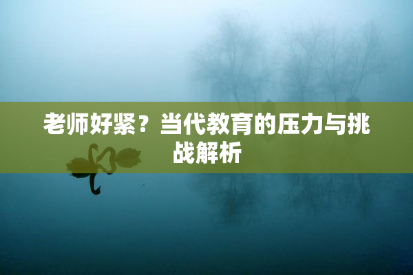 老师好紧？当代教育的压力与挑战解析