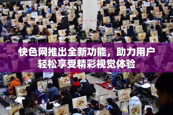 快色网推出全新功能，助力用户轻松享受精彩视觉体验