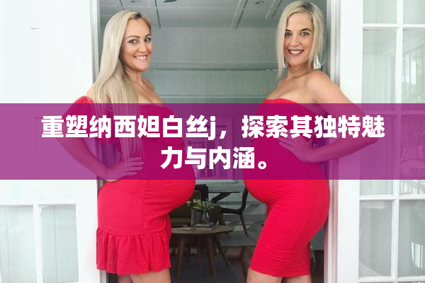 重塑纳西妲白丝j，探索其独特魅力与内涵。