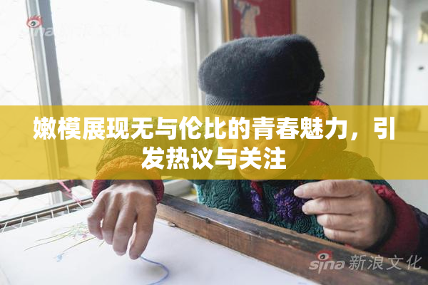 嫩模展现无与伦比的青春魅力，引发热议与关注