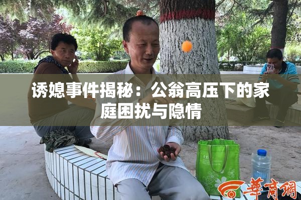 诱媳事件揭秘：公翁高压下的家庭困扰与隐情