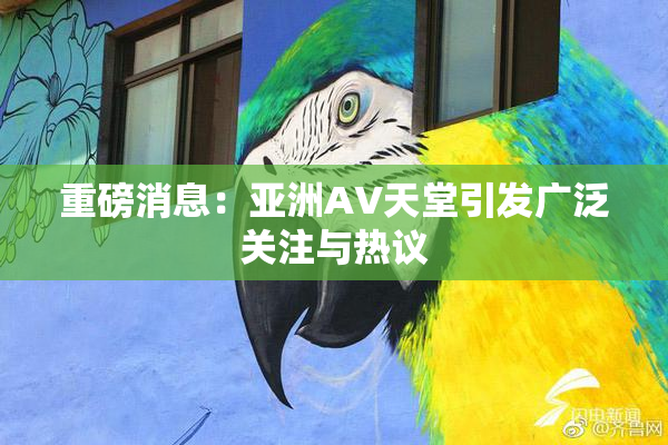 重磅消息：亚洲AV天堂引发广泛关注与热议