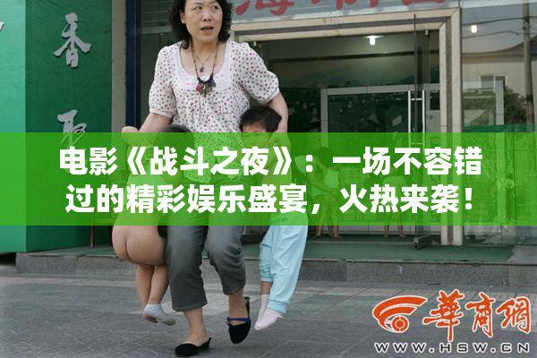 电影《战斗之夜》：一场不容错过的精彩娱乐盛宴，火热来袭！