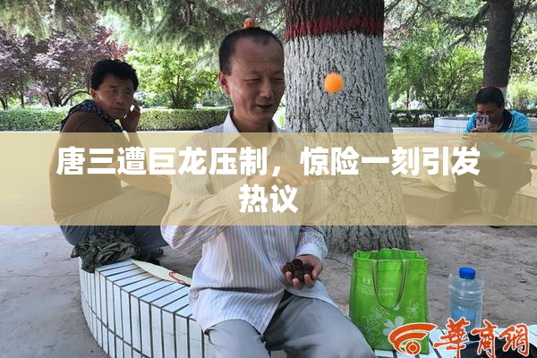 唐三遭巨龙压制，惊险一刻引发热议