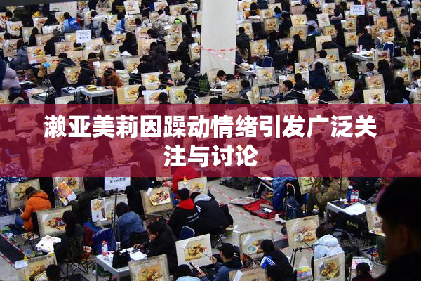 濑亚美莉因躁动情绪引发广泛关注与讨论