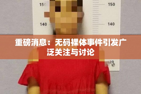 重磅消息：无码裸体事件引发广泛关注与讨论