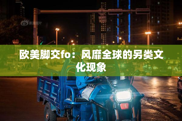 欧美脚交fo：风靡全球的另类文化现象