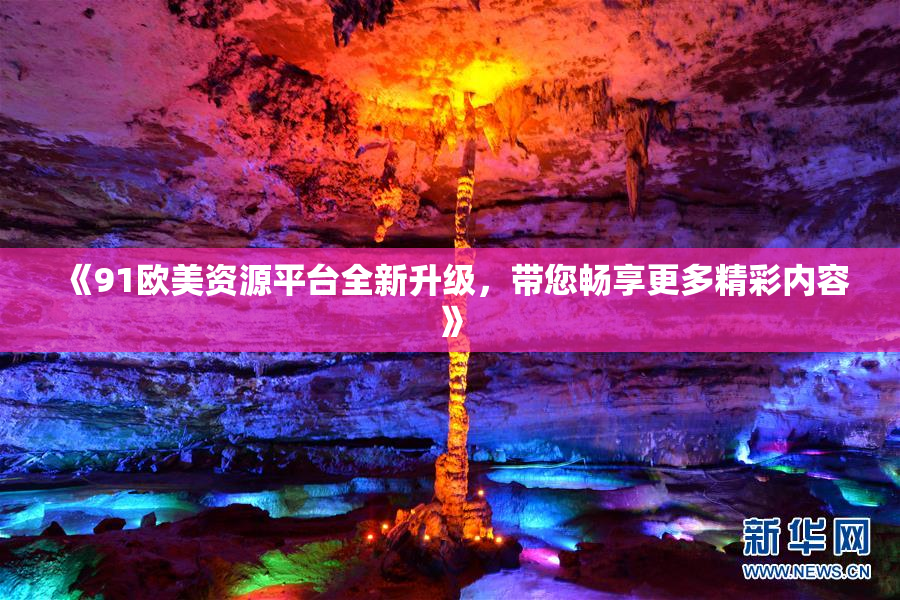 《91欧美资源平台全新升级，带您畅享更多精彩内容》