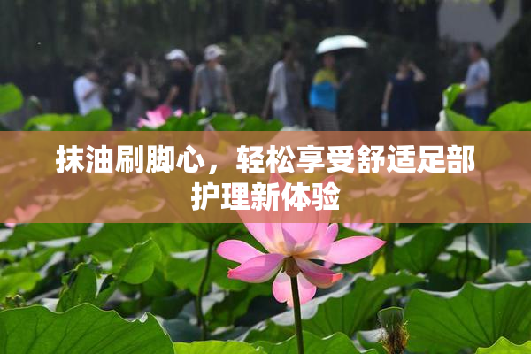 抹油刷脚心，轻松享受舒适足部护理新体验