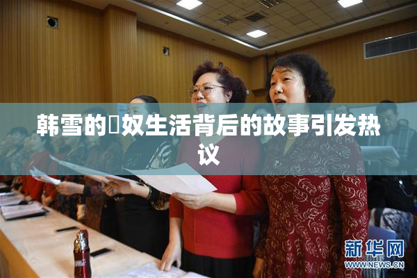 韩雪的婬奴生活背后的故事引发热议