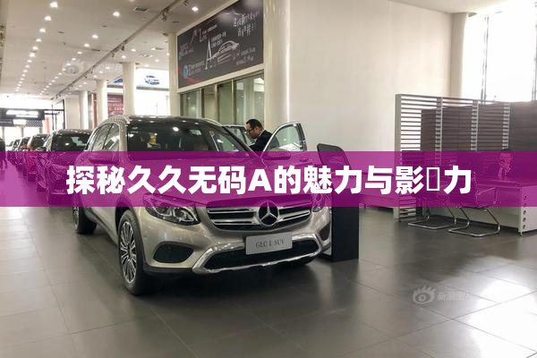 探秘久久无码A的魅力与影響力