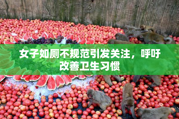 女子如厕不规范引发关注，呼吁改善卫生习惯