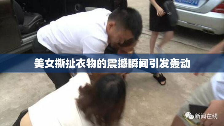 美女撕扯衣物的震撼瞬间引发轰动