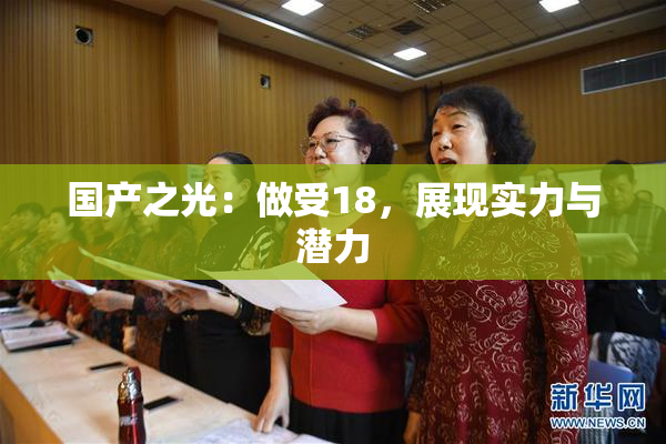 国产之光：做受18，展现实力与潜力