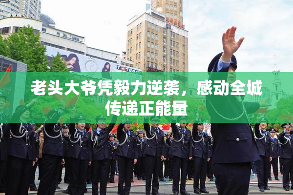 老头大爷凭毅力逆袭，感动全城传递正能量