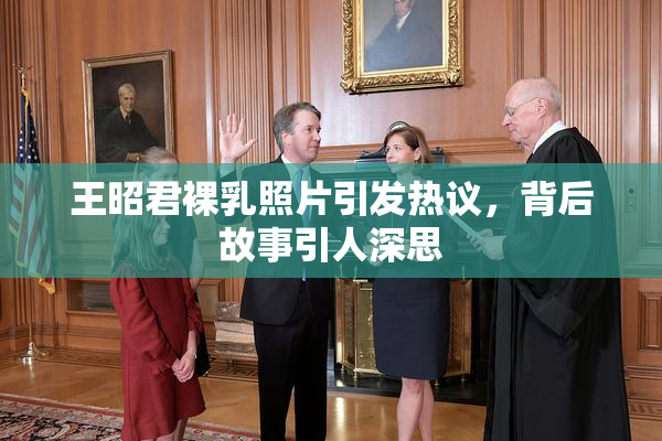 王昭君裸乳照片引发热议，背后故事引人深思