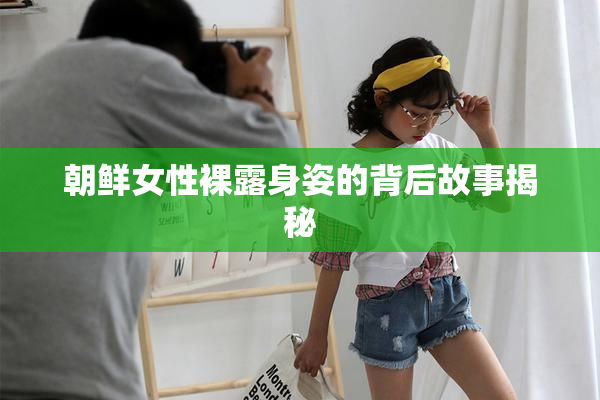 朝鲜女性裸露身姿的背后故事揭秘