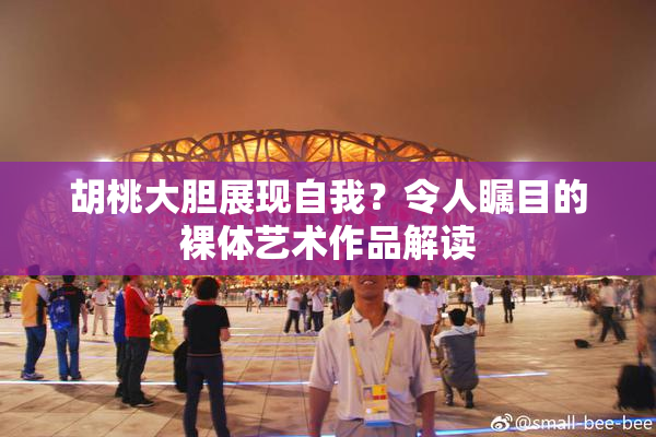 胡桃大胆展现自我？令人瞩目的裸体艺术作品解读