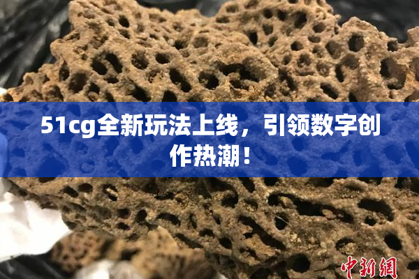 51cg全新玩法上线，引领数字创作热潮！