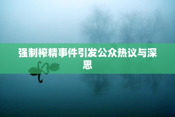 强制榨精事件引发公众热议与深思