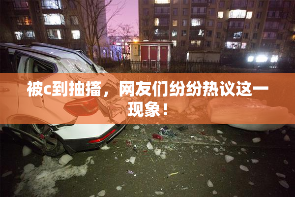 被c到抽搐，网友们纷纷热议这一现象！