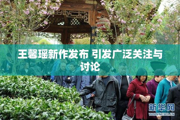 王馨瑶新作发布 引发广泛关注与讨论