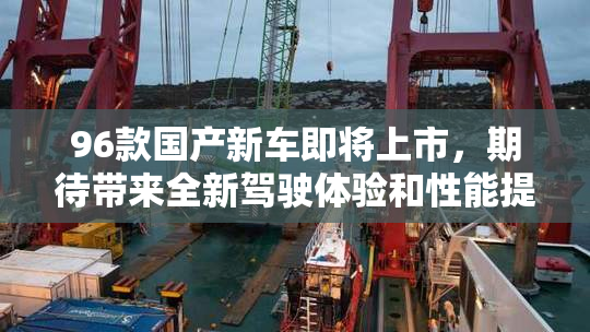96款国产新车即将上市，期待带来全新驾驶体验和性能提升！