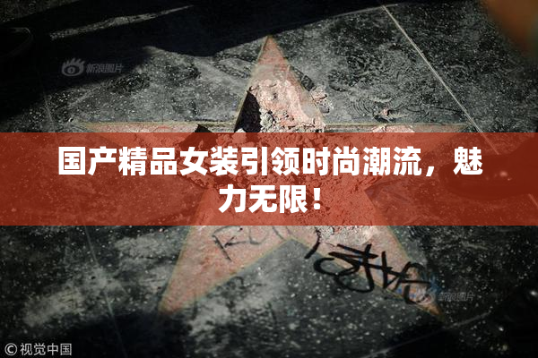 国产精品女装引领时尚潮流，魅力无限！