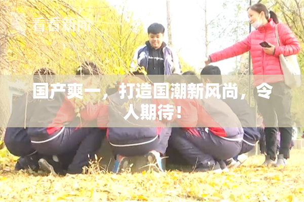国产爽一，打造国潮新风尚，令人期待！
