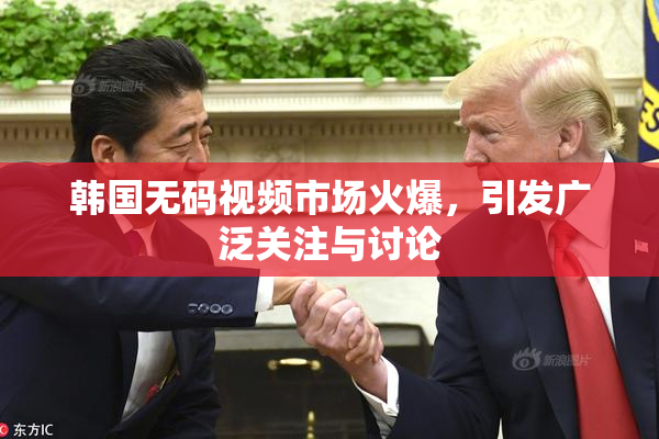 韩国无码视频市场火爆，引发广泛关注与讨论