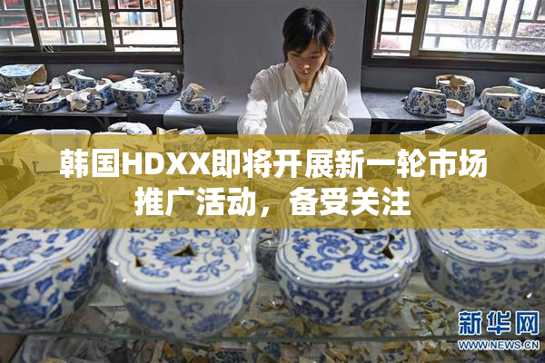 韩国HDXX即将开展新一轮市场推广活动，备受关注