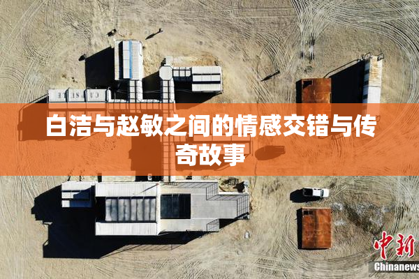 白洁与赵敏之间的情感交错与传奇故事