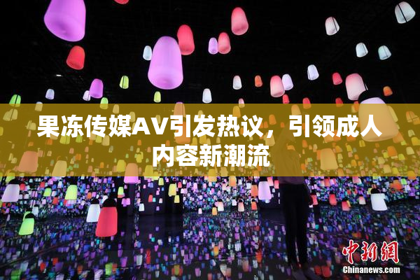 果冻传媒AV引发热议，引领成人内容新潮流