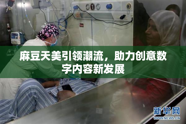 麻豆天美引领潮流，助力创意数字内容新发展