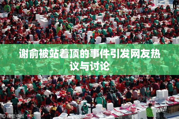 谢俞被站着顶的事件引发网友热议与讨论
