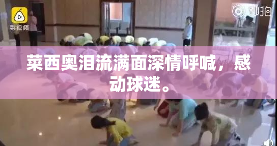 菜西奥泪流满面深情呼喊，感动球迷。