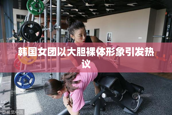 韩国女团以大胆裸体形象引发热议
