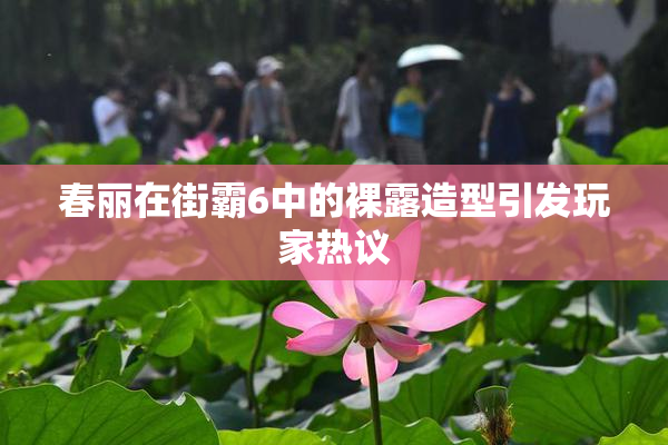 春丽在街霸6中的裸露造型引发玩家热议