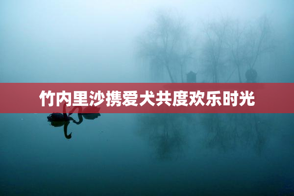 竹内里沙携爱犬共度欢乐时光