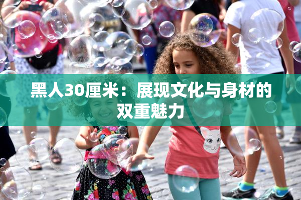 黑人30厘米：展现文化与身材的双重魅力