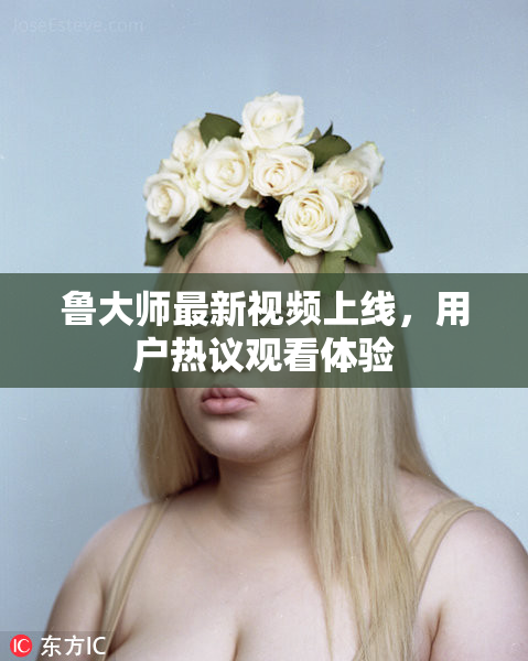 鲁大师最新视频上线，用户热议观看体验
