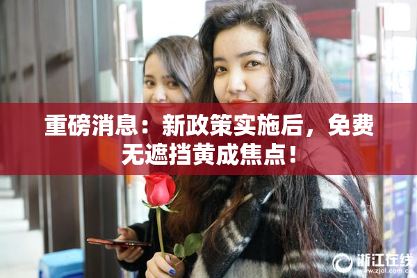 重磅消息：新政策实施后，免费无遮挡黄成焦点！