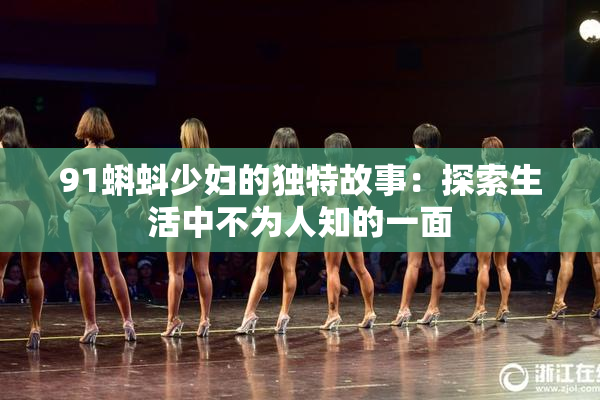 91蝌蚪少妇的独特故事：探索生活中不为人知的一面