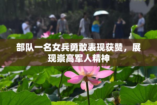 部队一名女兵勇敢表现获赞，展现崇高军人精神