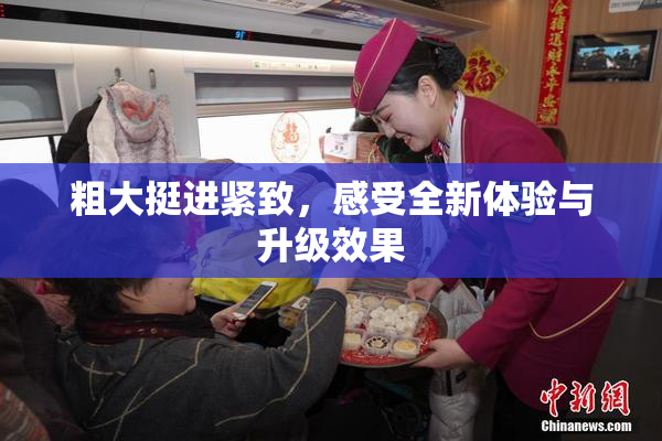 粗大挺进紧致，感受全新体验与升级效果