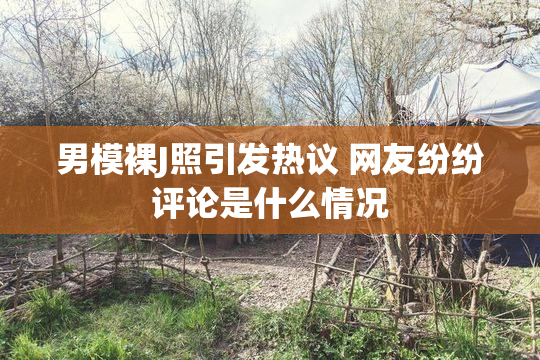 男模裸J照引发热议 网友纷纷评论是什么情况