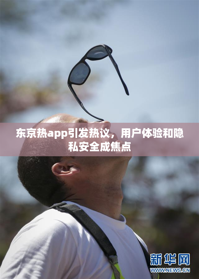 东京热app引发热议，用户体验和隐私安全成焦点