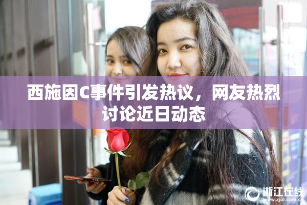 西施因C事件引发热议，网友热烈讨论近日动态