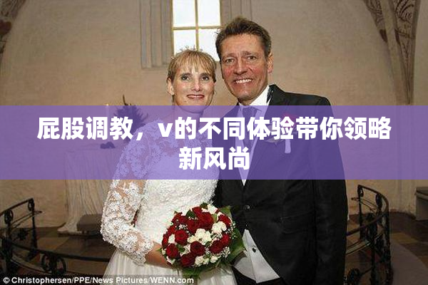 屁股调教，v的不同体验带你领略新风尚