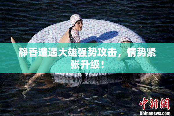 静香遭遇大雄强势攻击，情势紧张升级！